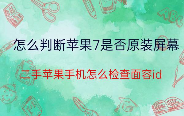 怎么判断苹果7是否原装屏幕 二手苹果手机怎么检查面容id？